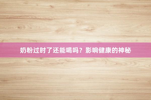 奶粉过时了还能喝吗？影响健康的神秘