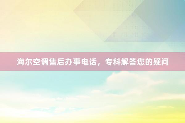 海尔空调售后办事电话，专科解答您的疑问